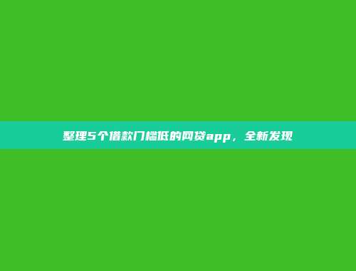 整理5个借款门槛低的网贷app，全新发现