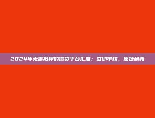 2024年无需抵押的借贷平台汇总：立即审核，便捷到账