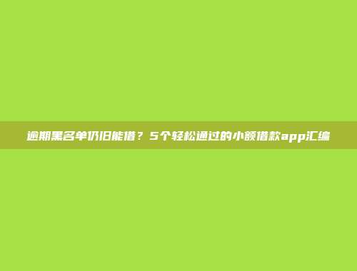 逾期黑名单仍旧能借？5个轻松通过的小额借款app汇编