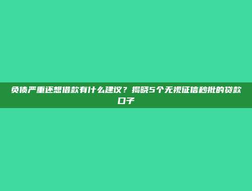 负债严重还想借款有什么建议？揭晓5个无视征信秒批的贷款口子