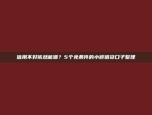 信用不好依然能借？5个免条件的小额借贷口子整理