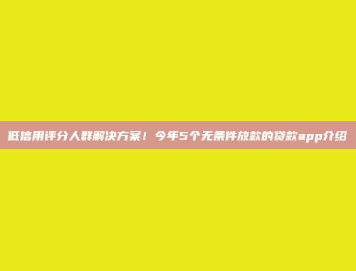 低信用评分人群解决方案！今年5个无条件放款的贷款app介绍