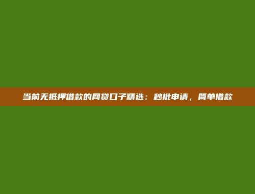 当前无抵押借款的网贷口子精选：秒批申请，简单借款