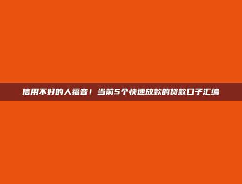 信用不好的人福音！当前5个快速放款的贷款口子汇编