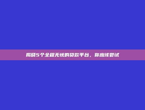 揭晓5个全程无忧的贷款平台，你应该尝试