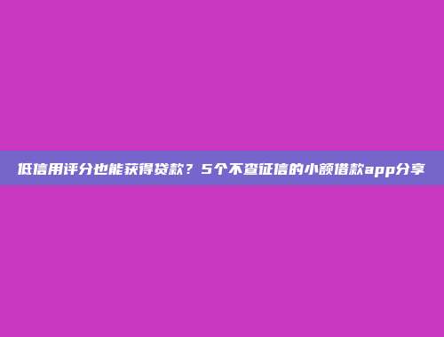 低信用评分也能获得贷款？5个不查征信的小额借款app分享