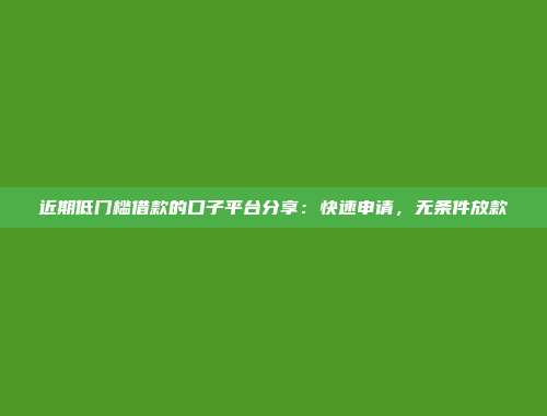 近期低门槛借款的口子平台分享：快速申请，无条件放款