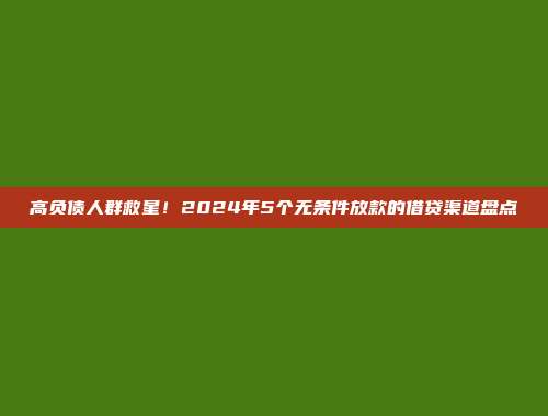 高负债人群救星！2024年5个无条件放款的借贷渠道盘点