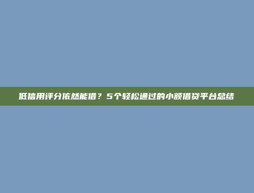 低信用评分依然能借？5个轻松通过的小额借贷平台总结