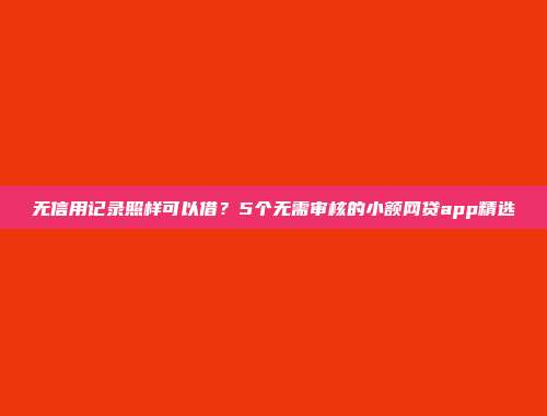 无信用记录照样可以借？5个无需审核的小额网贷app精选