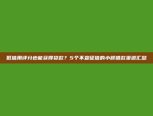 低信用评分也能获得贷款？5个不查征信的小额借款渠道汇总