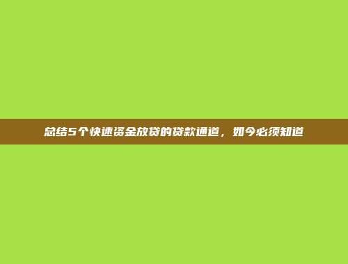 总结5个快速资金放贷的贷款通道，如今必须知道