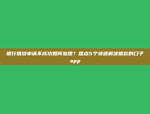 银行借贷申请不成功如何处理？盘点5个快速解决借款的口子app