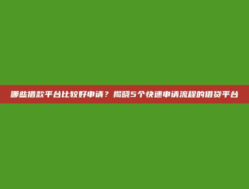 哪些借款平台比较好申请？揭晓5个快速申请流程的借贷平台