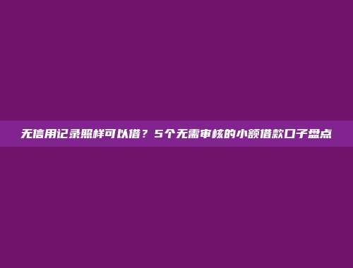 无信用记录照样可以借？5个无需审核的小额借款口子盘点