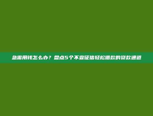 急需用钱怎么办？盘点5个不查征信轻松借款的贷款通道