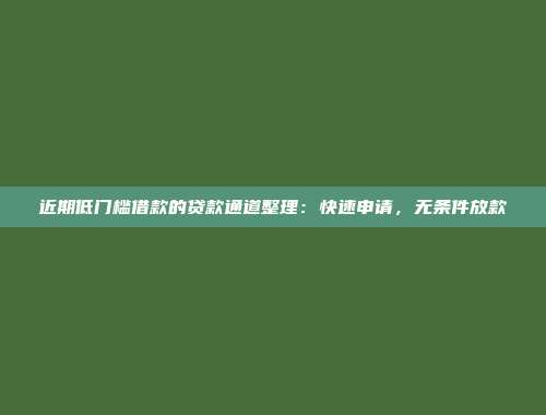 近期低门槛借款的贷款通道整理：快速申请，无条件放款