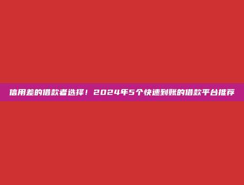 信用差的借款者选择！2024年5个快速到账的借款平台推荐