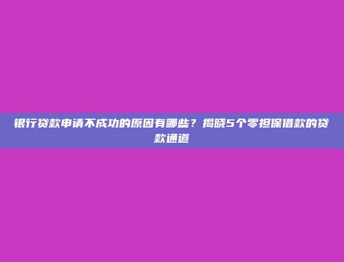 银行贷款申请不成功的原因有哪些？揭晓5个零担保借款的贷款通道