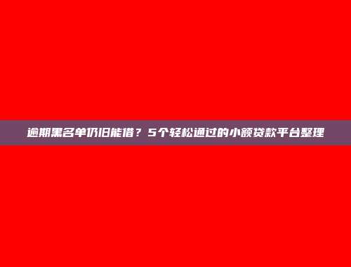 逾期黑名单仍旧能借？5个轻松通过的小额贷款平台整理