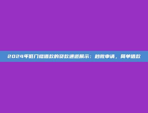 2024年低门槛借款的贷款通道展示：秒批申请，简单借款