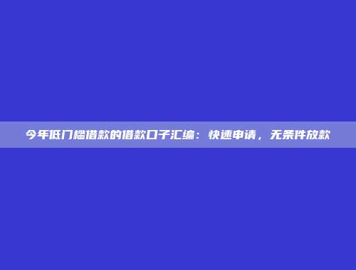 今年低门槛借款的借款口子汇编：快速申请，无条件放款