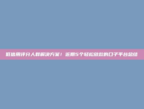 低信用评分人群解决方案！近期5个轻松放款的口子平台总结