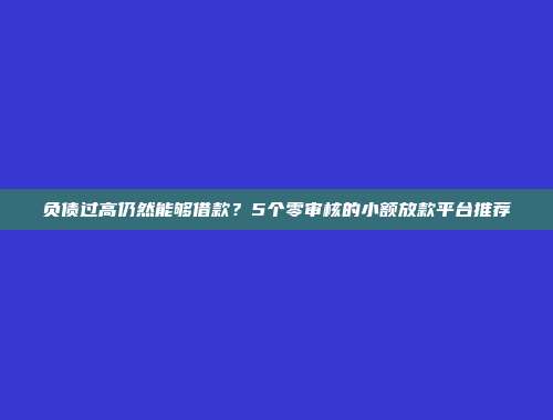 负债过高仍然能够借款？5个零审核的小额放款平台推荐