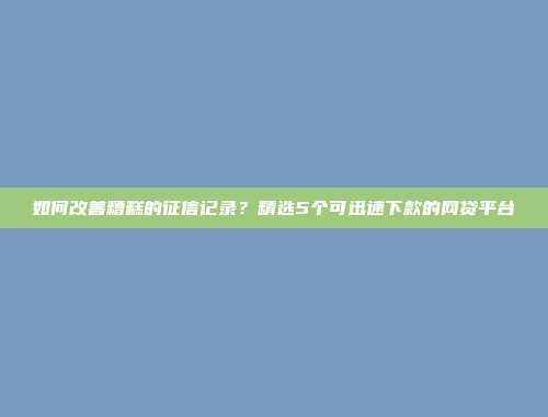 如何改善糟糕的征信记录？精选5个可迅速下款的网贷平台