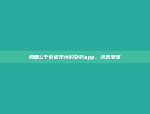 揭晓5个申请无忧的贷款app，紧跟潮流