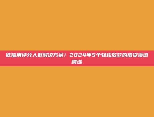 低信用评分人群解决方案！2024年5个轻松放款的借贷渠道精选