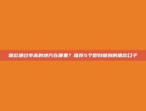 借款通过率高的地方在哪里？推荐5个即刻借到的借款口子