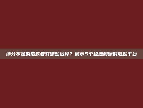 评分不足的借款者有哪些选择？展示5个极速到账的放款平台