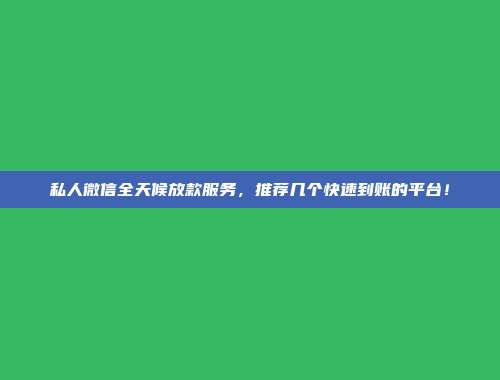 私人微信全天候放款服务，推荐几个快速到账的平台！