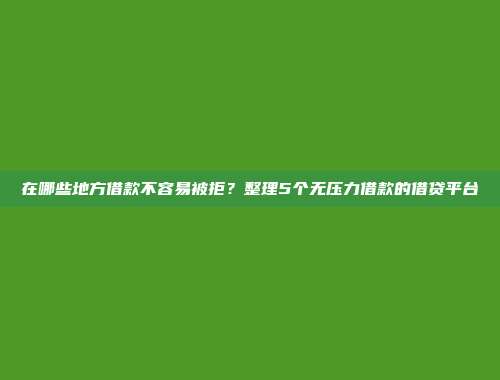 在哪些地方借款不容易被拒？整理5个无压力借款的借贷平台