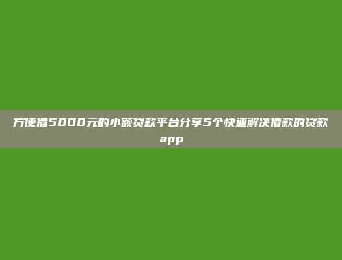 方便借5000元的小额贷款平台分享5个快速解决借款的贷款app