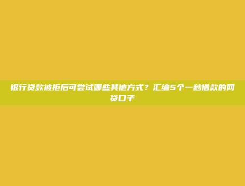 银行贷款被拒后可尝试哪些其他方式？汇编5个一秒借款的网贷口子