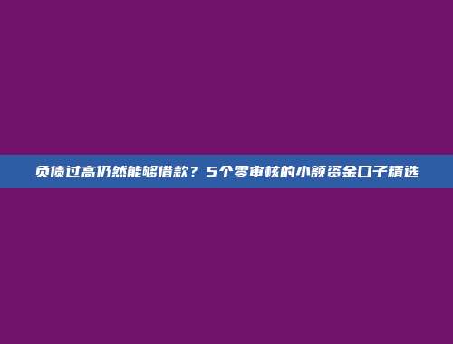 负债过高仍然能够借款？5个零审核的小额资金口子精选