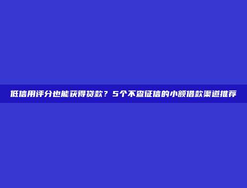 低信用评分也能获得贷款？5个不查征信的小额借款渠道推荐