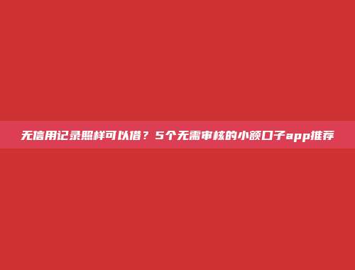 无信用记录照样可以借？5个无需审核的小额口子app推荐