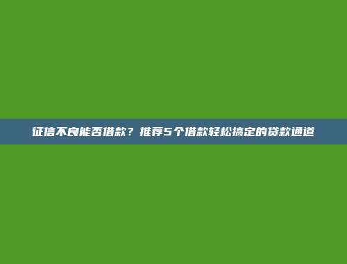 征信不良能否借款？推荐5个借款轻松搞定的贷款通道