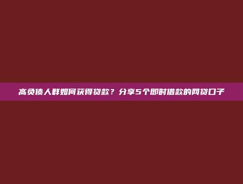 高负债人群如何获得贷款？分享5个即时借款的网贷口子