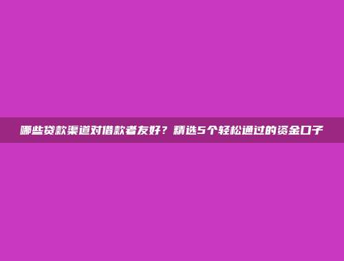 哪些贷款渠道对借款者友好？精选5个轻松通过的资金口子