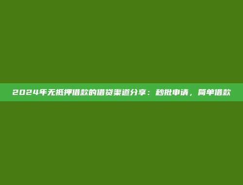 2024年无抵押借款的借贷渠道分享：秒批申请，简单借款