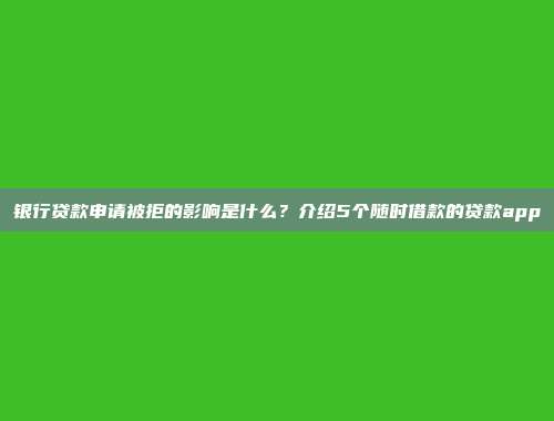 银行贷款申请被拒的影响是什么？介绍5个随时借款的贷款app