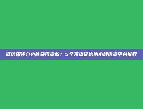 低信用评分也能获得贷款？5个不查征信的小额借贷平台推荐