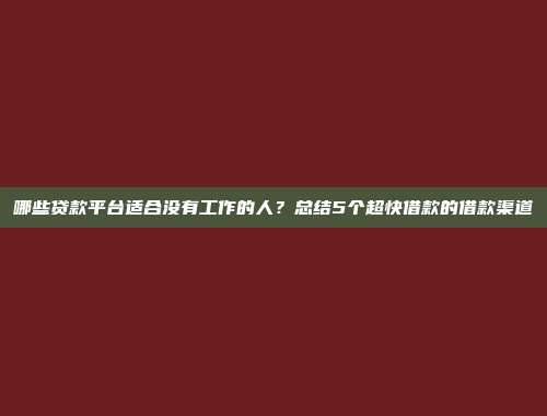 哪些贷款平台适合没有工作的人？总结5个超快借款的借款渠道