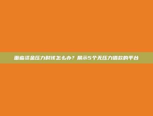 面临资金压力时该怎么办？展示5个无压力借款的平台