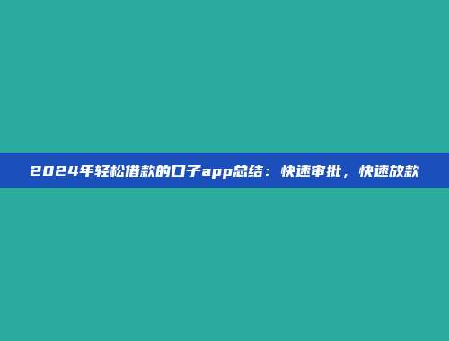 2024年轻松借款的口子app总结：快速审批，快速放款