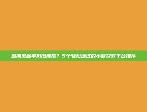 逾期黑名单仍旧能借？5个轻松通过的小额贷款平台推荐